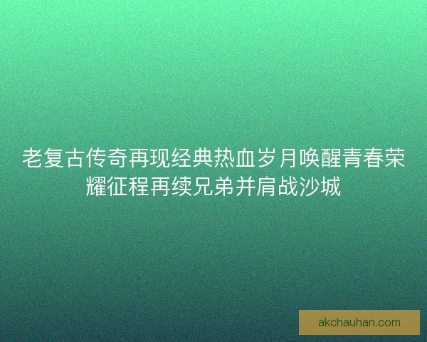 老复古传奇再现经典热血岁月唤醒青春荣耀征程再续兄弟并肩战沙城