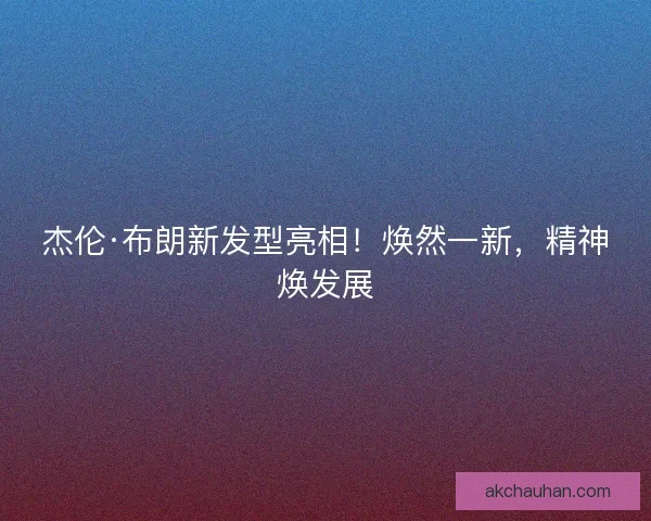 杰伦·布朗新发型亮相！焕然一新，精神焕发展