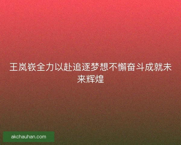 王岚嵚全力以赴追逐梦想不懈奋斗成就未来辉煌