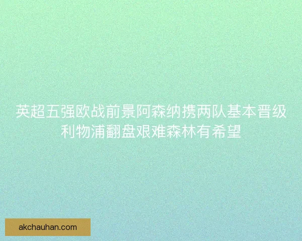 英超五强欧战前景阿森纳携两队基本晋级利物浦翻盘艰难森林有希望