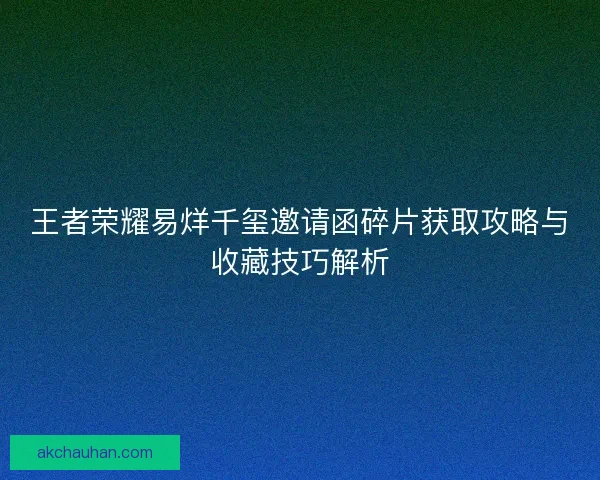 王者荣耀易烊千玺邀请函碎片获取攻略与收藏技巧解析