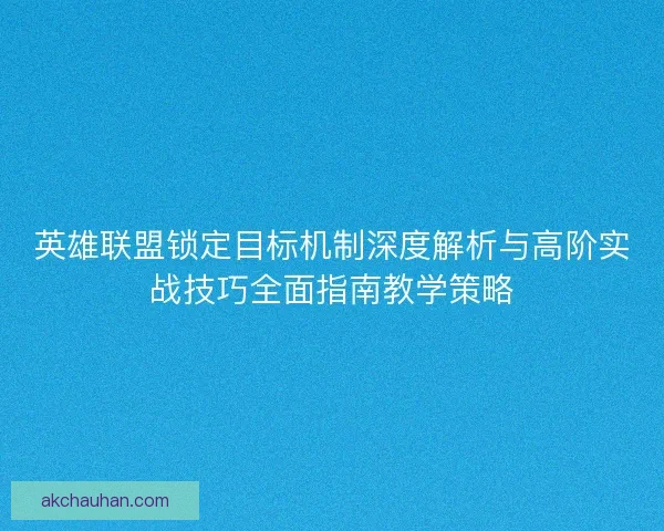 英雄联盟锁定目标机制深度解析与高阶实战技巧全面指南教学策略