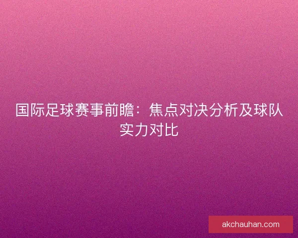 国际足球赛事前瞻：焦点对决分析及球队实力对比