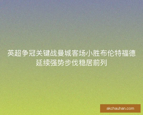 英超争冠关键战曼城客场小胜布伦特福德延续强势步伐稳居前列