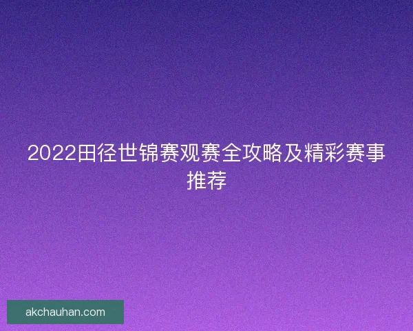 2022田径世锦赛观赛全攻略及精彩赛事推荐