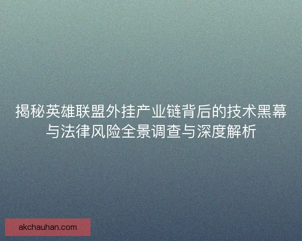 揭秘英雄联盟外挂产业链背后的技术黑幕与法律风险全景调查与深度解析