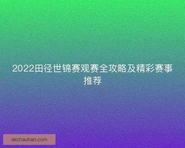 2022田径世锦赛观赛全攻略及精彩赛事推荐