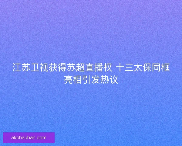 江苏卫视获得苏超直播权 十三太保同框亮相引发热议